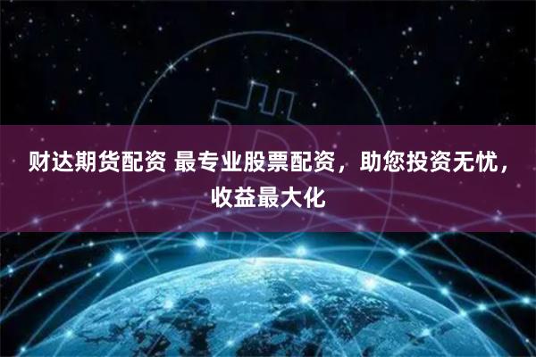 财达期货配资 最专业股票配资，助您投资无忧，收益最大化