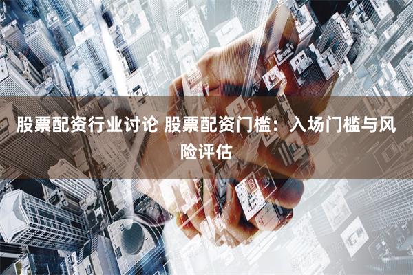 股票配资行业讨论 股票配资门槛：入场门槛与风险评估
