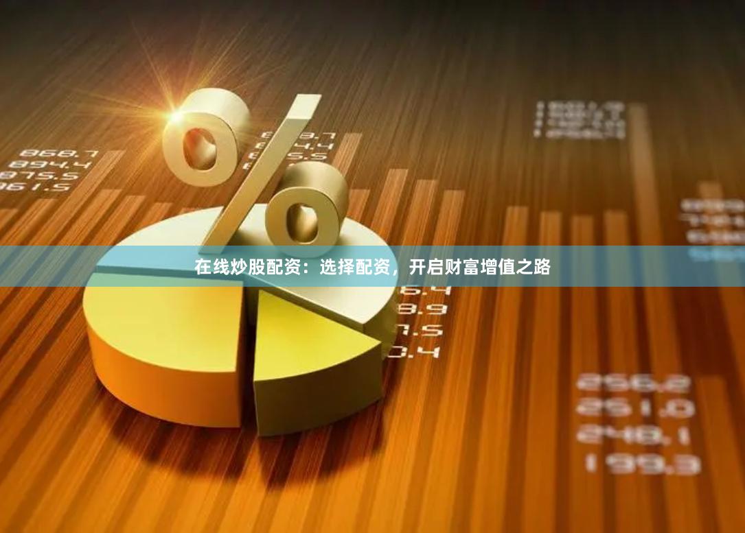 在线炒股配资：选择配资，开启财富增值之路