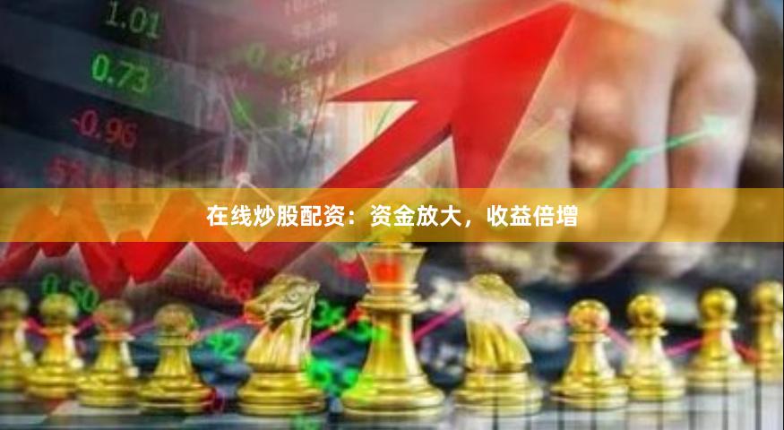 在线炒股配资：资金放大，收益倍增