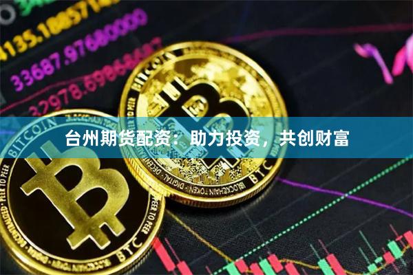 台州期货配资：助力投资，共创财富