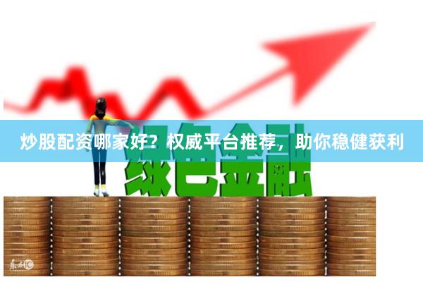 炒股配资哪家好？权威平台推荐，助你稳健获利