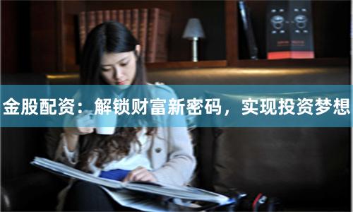金股配资：解锁财富新密码，实现投资梦想