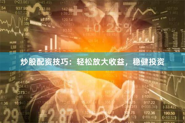 炒股配资技巧：轻松放大收益，稳健投资
