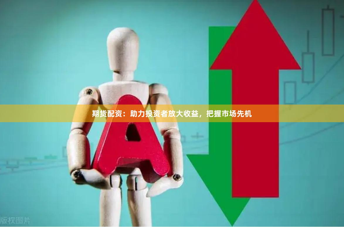 期货配资：助力投资者放大收益，把握市场先机