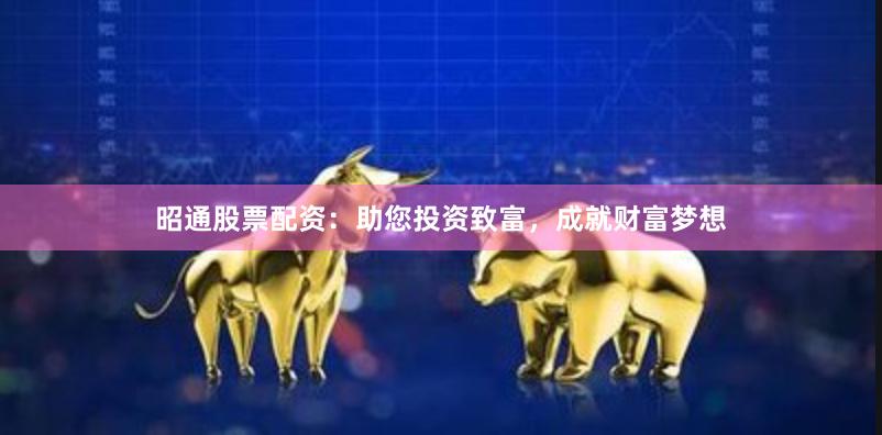 昭通股票配资：助您投资致富，成就财富梦想