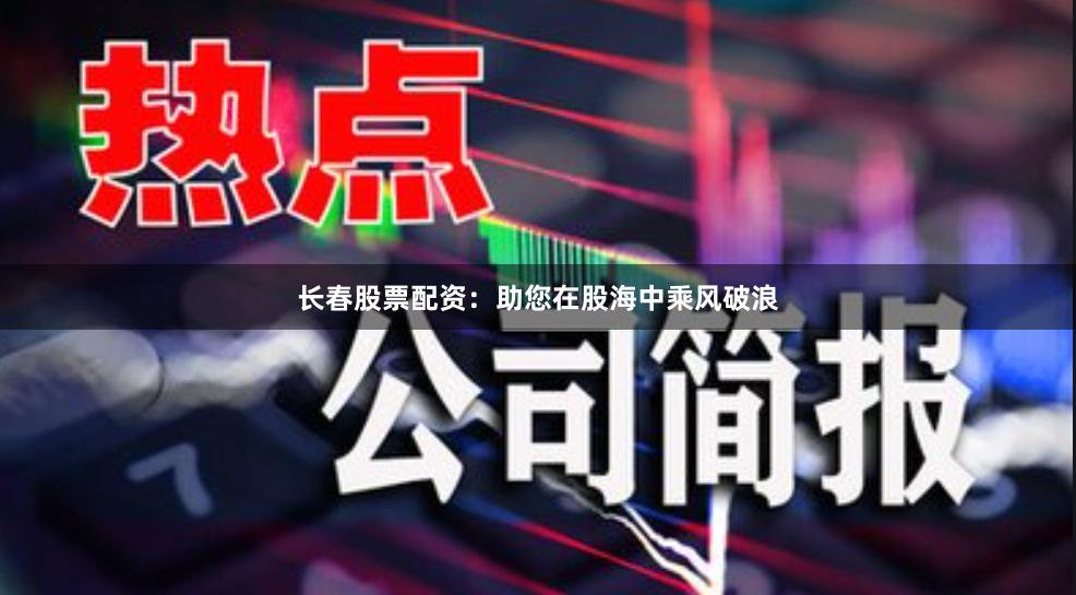 长春股票配资：助您在股海中乘风破浪