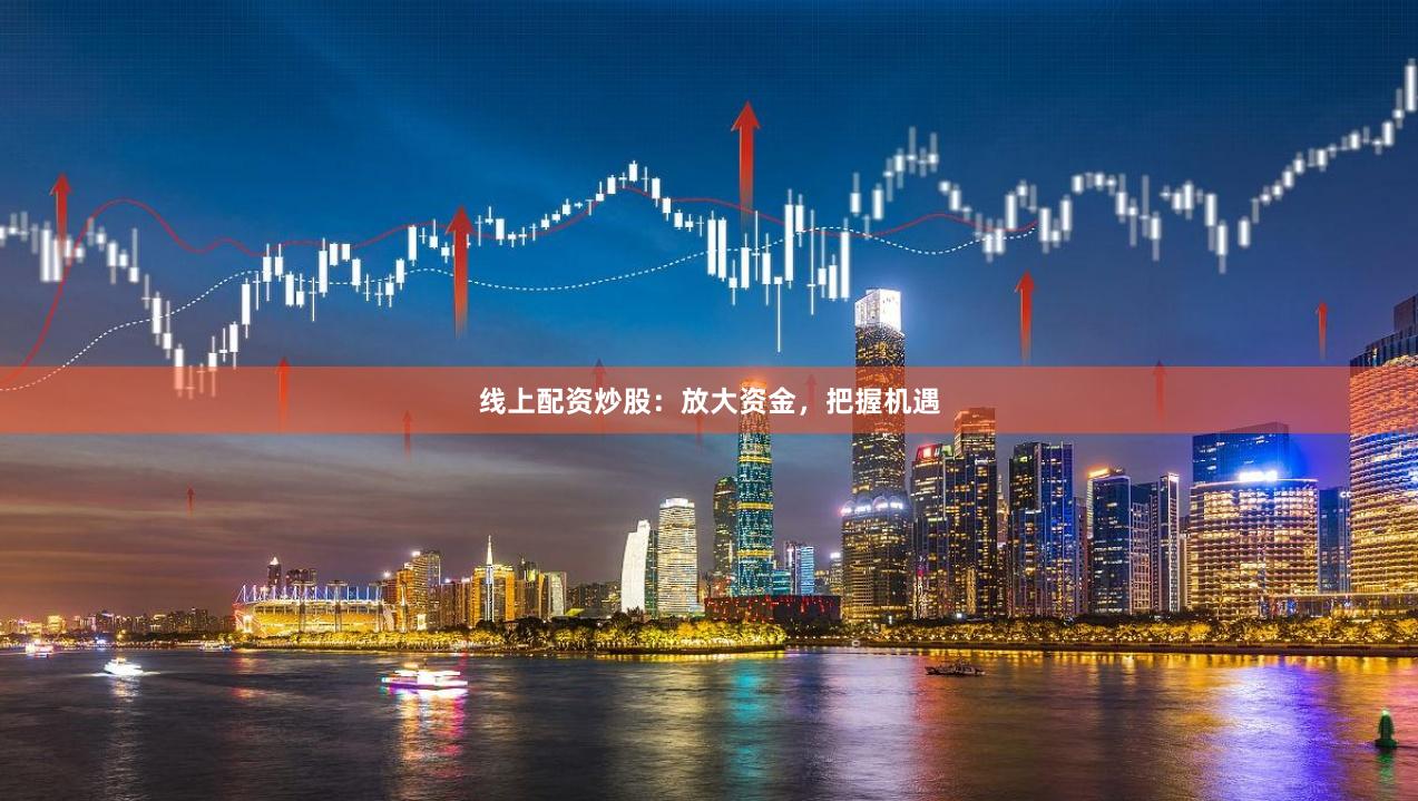 线上配资炒股：放大资金，把握机遇