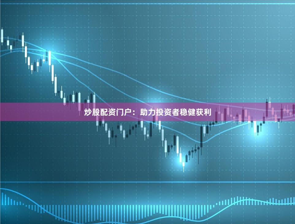 炒股配资门户：助力投资者稳健获利