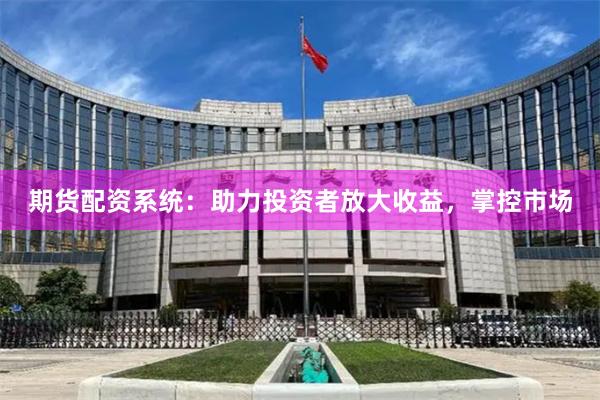 期货配资系统：助力投资者放大收益，掌控市场
