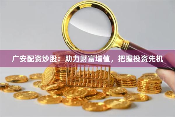 广安配资炒股：助力财富增值，把握投资先机
