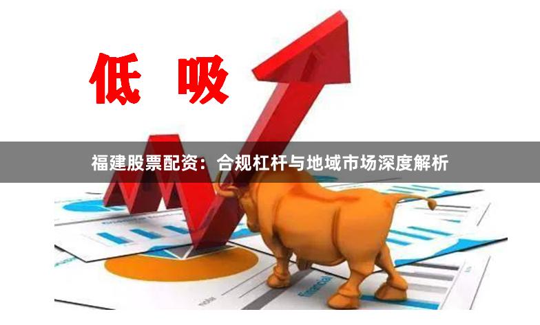 福建股票配资：合规杠杆与地域市场深度解析