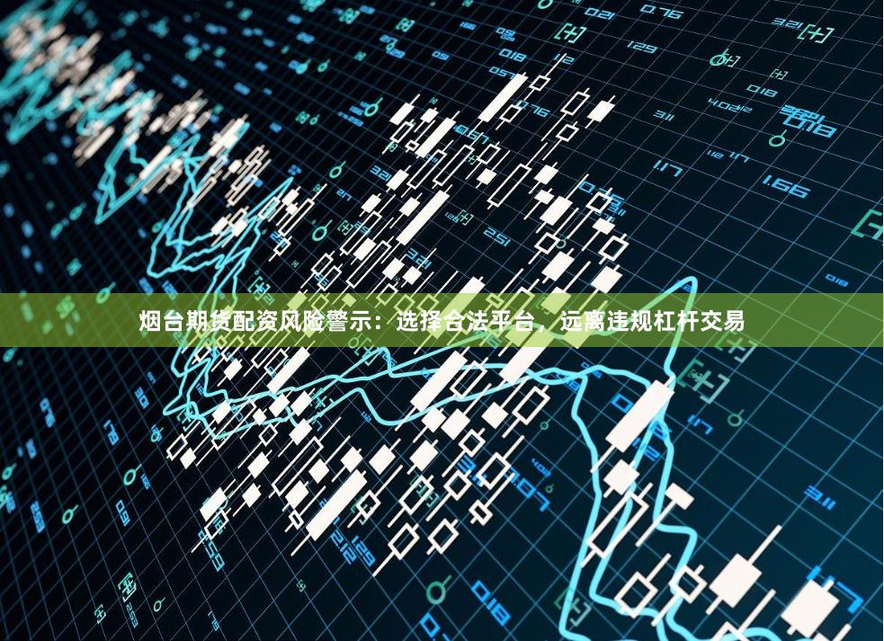 烟台期货配资风险警示：选择合法平台，远离违规杠杆交易