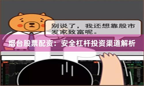 烟台股票配资：安全杠杆投资渠道解析