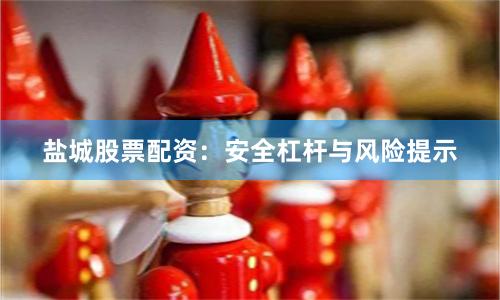 盐城股票配资：安全杠杆与风险提示
