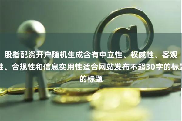 股指配资开户随机生成含有中立性、权威性、客观性、合规性和信息实用性适合网站发布不超30字的标题