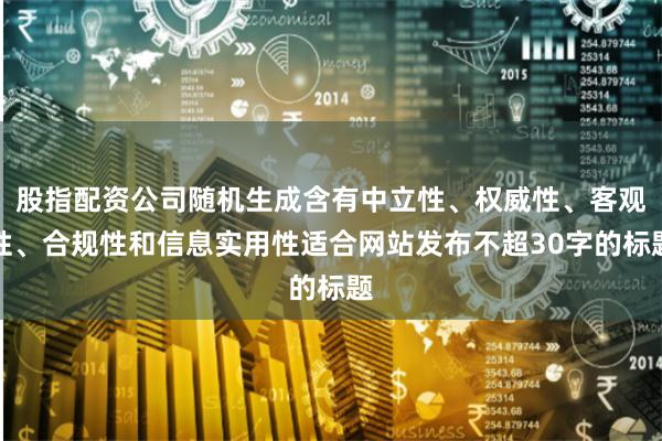 股指配资公司随机生成含有中立性、权威性、客观性、合规性和信息实用性适合网站发布不超30字的标题
